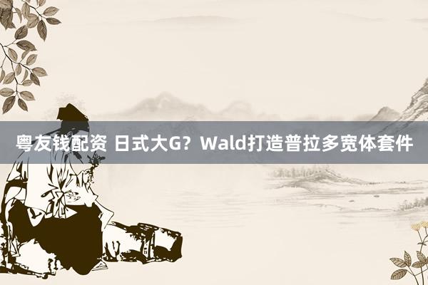 粤友钱配资 日式大G？Wald打造普拉多宽体套件