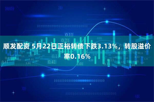顺发配资 5月22日正裕转债下跌3.13%，转股溢价率0.16%
