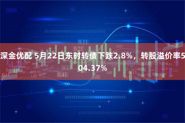 深金优配 5月22日东时转债下跌2.8%，转股溢价率504.37%