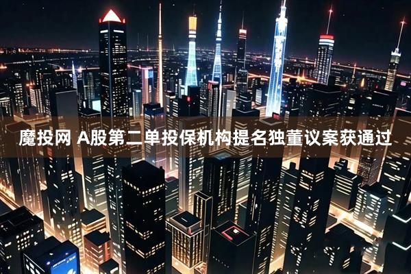 魔投网 A股第二单投保机构提名独董议案获通过