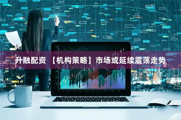 升融配资 【机构策略】市场或延续震荡走势
