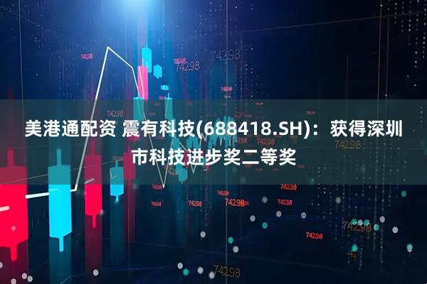 美港通配资 震有科技(688418.SH)：获得深圳市科技进步奖二等奖
