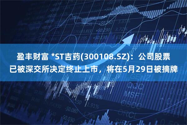 盈丰财富 *ST吉药(300108.SZ)：公司股票已被深交所决定终止上市，将在5月29日被摘牌