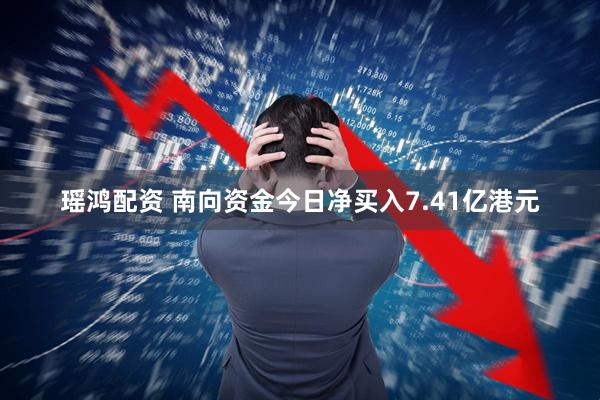 瑶鸿配资 南向资金今日净买入7.41亿港元