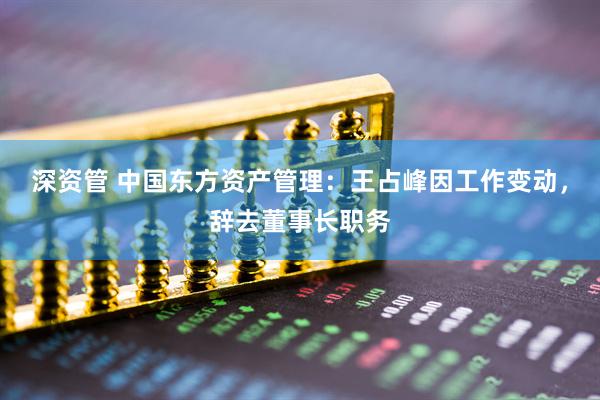 深资管 中国东方资产管理：王占峰因工作变动，辞去董事长职务