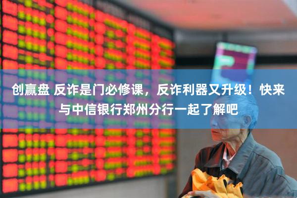创赢盘 反诈是门必修课，反诈利器又升级！快来与中信银行郑州分行一起了解吧