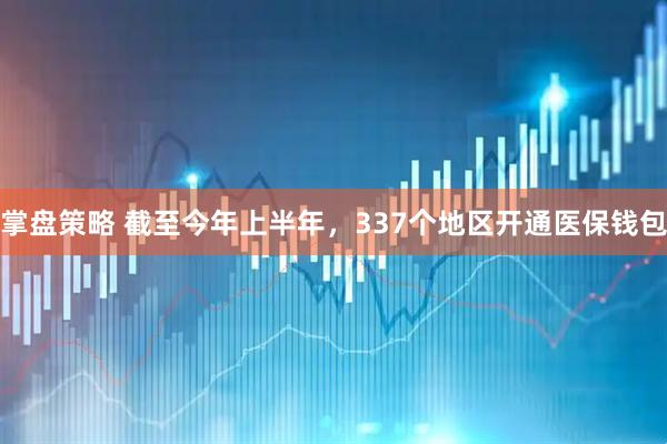 掌盘策略 截至今年上半年，337个地区开通医保钱包