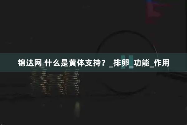 锦达网 什么是黄体支持？_排卵_功能_作用