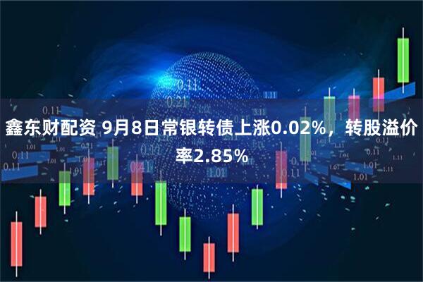 鑫东财配资 9月8日常银转债上涨0.02%，转股溢价率2.85%