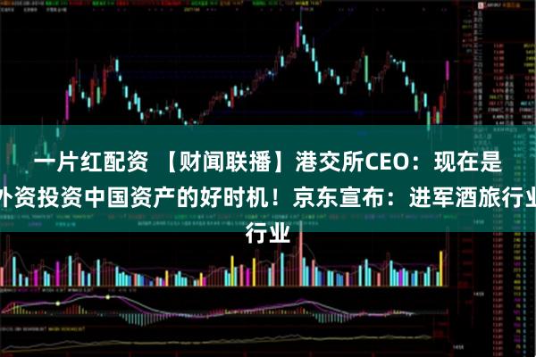 一片红配资 【财闻联播】港交所CEO：现在是外资投资中国资产的好时机！京东宣布：进军酒旅行业