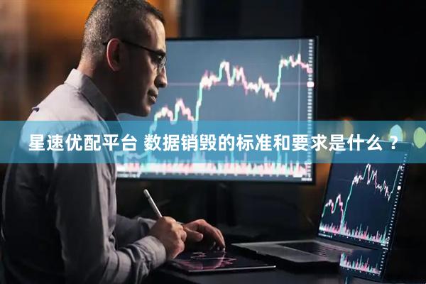 星速优配平台 数据销毁的标准和要求是什么 ？