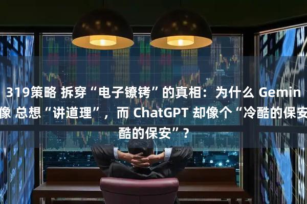 319策略 拆穿“电子镣铐”的真相：为什么 Gemini镜像 总想“讲道理”，而 ChatGPT 却像个“冷酷的保安”？