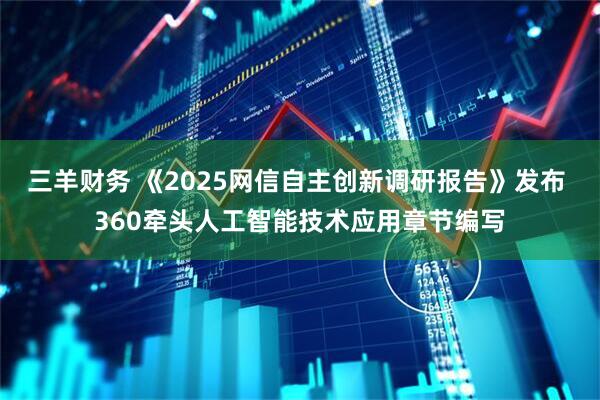 三羊财务 《2025网信自主创新调研报告》发布 360牵头人工智能技术应用章节编写